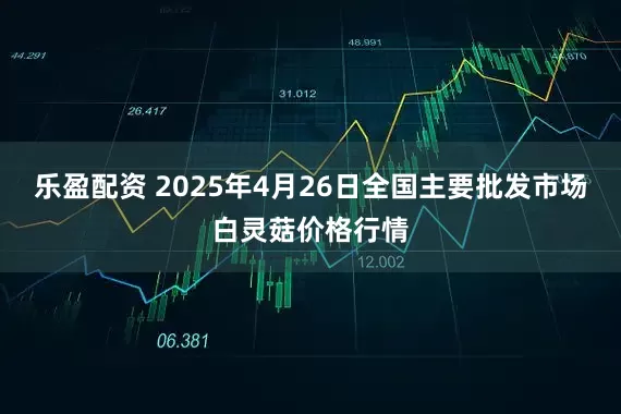 乐盈配资 2025年4月26日全国主要批发市场白灵菇价格行情
