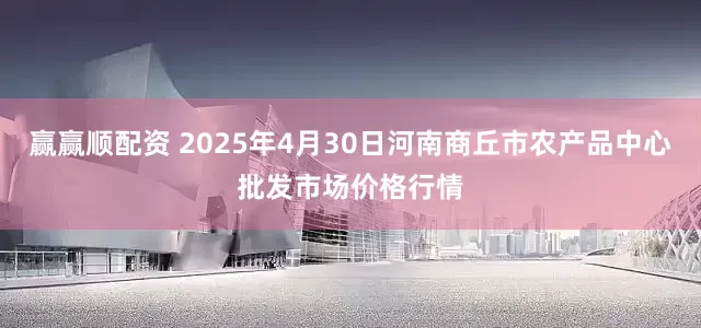 赢赢顺配资 2025年4月30日河南商丘市农产品中心批发市场价格行情