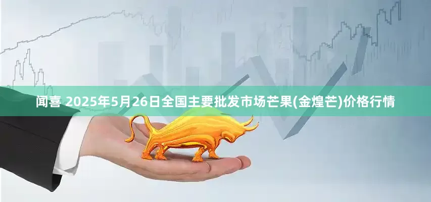 闻喜 2025年5月26日全国主要批发市场芒果(金煌芒)价格行情