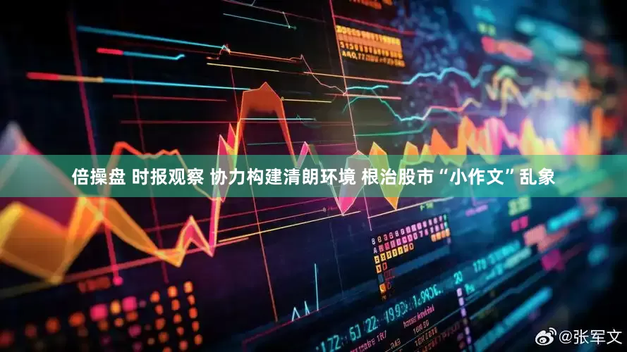 倍操盘 时报观察 协力构建清朗环境 根治股市“小作文”乱象