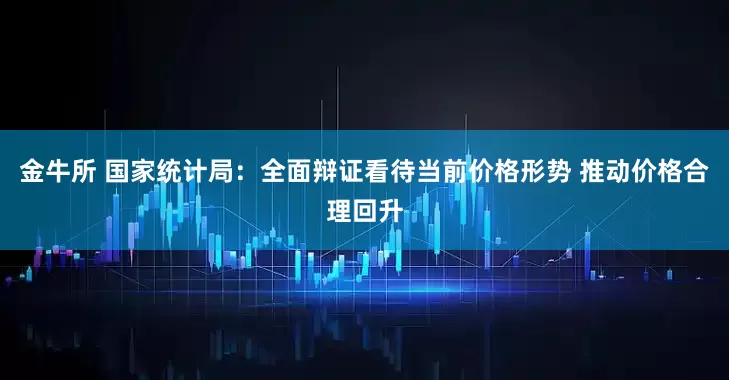 金牛所 国家统计局：全面辩证看待当前价格形势 推动价格合理回升