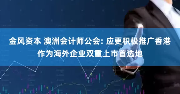 金风资本 澳洲会计师公会: 应更积极推广香港作为海外企业双重上市首选地