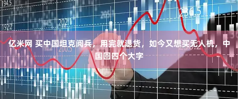 亿米网 买中国坦克阅兵，用完就退货，如今又想买无人机，中国回四个大字