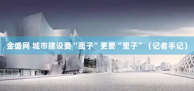 金盛网 城市建设要“面子”更要“里子”（记者手记）