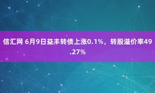 信汇网 6月9日益丰转债上涨0.1%，转股溢价率49.27%
