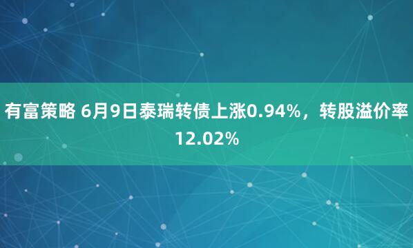 有富策略 6月9日泰瑞转债上涨0.94%，转股溢价率12.02%