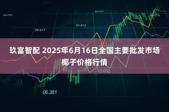 玖富智配 2025年6月16日全国主要批发市场椰子价格行情