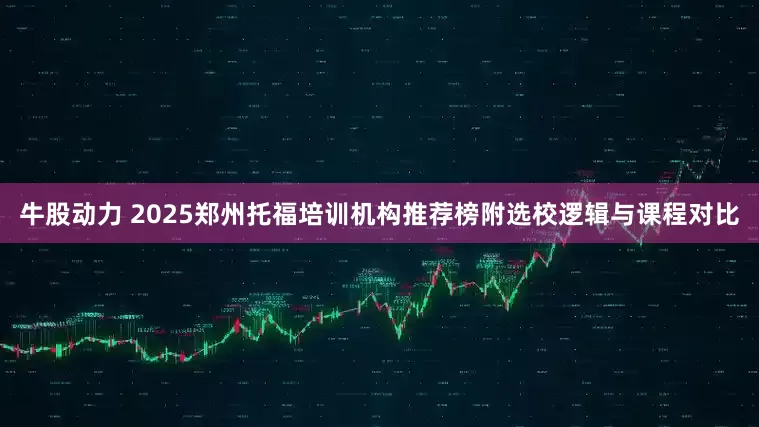 牛股动力 2025郑州托福培训机构推荐榜附选校逻辑与课程对比