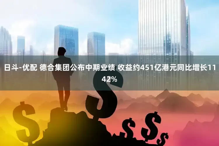 日斗-优配 德合集团公布中期业绩 收益约451亿港元同比增长1142%