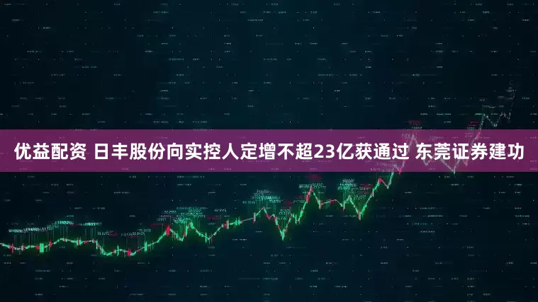 优益配资 日丰股份向实控人定增不超23亿获通过 东莞证券建功
