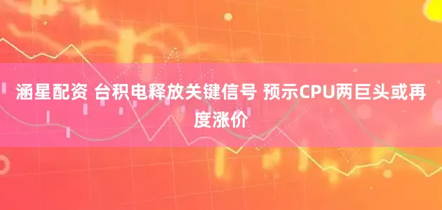 涵星配资 台积电释放关键信号 预示CPU两巨头或再度涨价