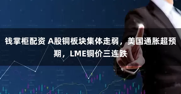 钱掌柜配资 A股铜板块集体走弱，美国通胀超预期，LME铜价三连跌
