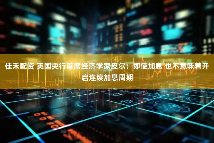 佳禾配资 英国央行首席经济学家皮尔：即使加息 也不意味着开启连续加息周期